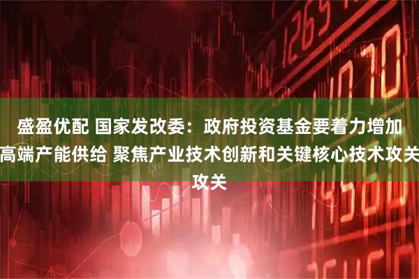 盛盈优配 国家发改委：政府投资基金要着力增加高端产能供给 聚焦产业技术创新和关键核心技术攻关