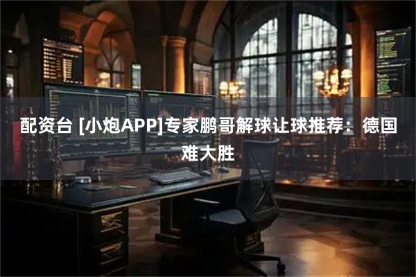 配资台 [小炮APP]专家鹏哥解球让球推荐：德国难大胜