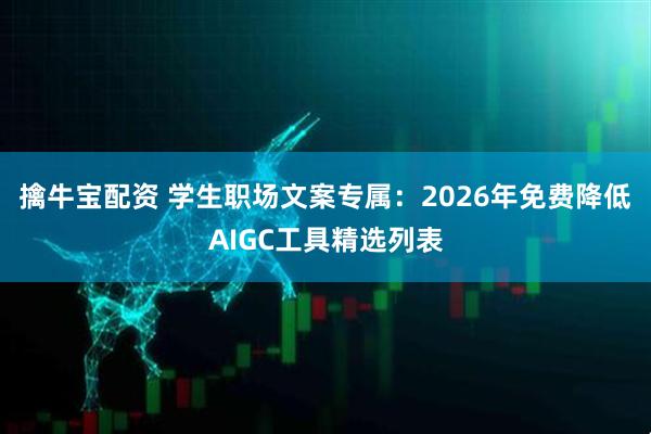 擒牛宝配资 学生职场文案专属：2026年免费降低AIGC工具精选列表