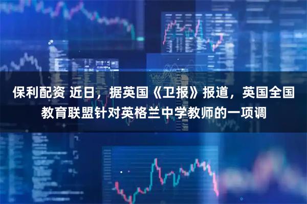 保利配资 近日，据英国《卫报》报道，英国全国教育联盟针对英格兰中学教师的一项调