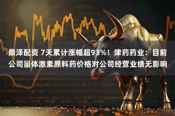 鼎泽配资 7天累计涨幅超93%！津药药业：目前公司甾体激素原料药价格对公司经营业绩无影响