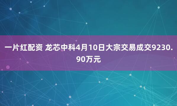 一片红配资 龙芯中科4月10日大宗交易成交9230.90万元