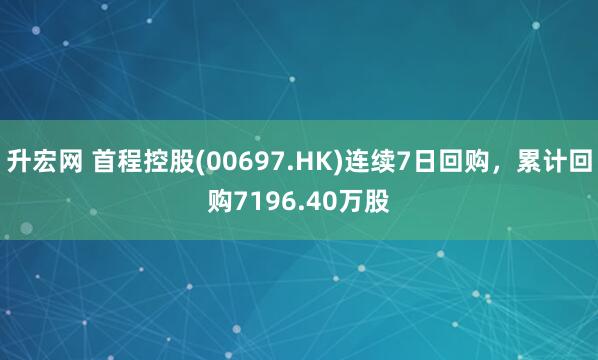 升宏网 首程控股(00697.HK)连续7日回购，累计回购7196.40万股