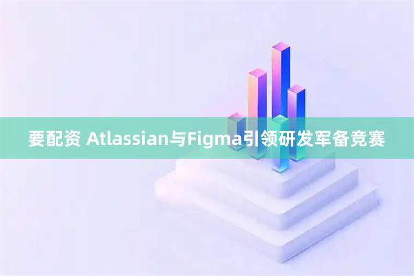 要配资 Atlassian与Figma引领研发军备竞赛