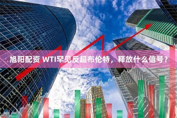 旭阳配资 WTI罕见反超布伦特，释放什么信号？