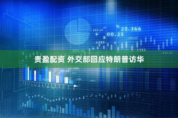 贵盈配资 外交部回应特朗普访华